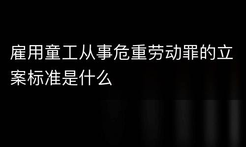 雇用童工从事危重劳动罪的立案标准是什么