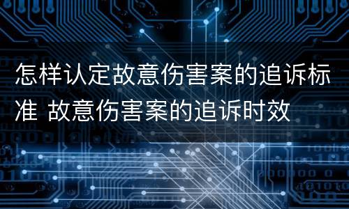 怎样认定故意伤害案的追诉标准 故意伤害案的追诉时效