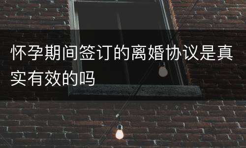 怀孕期间签订的离婚协议是真实有效的吗