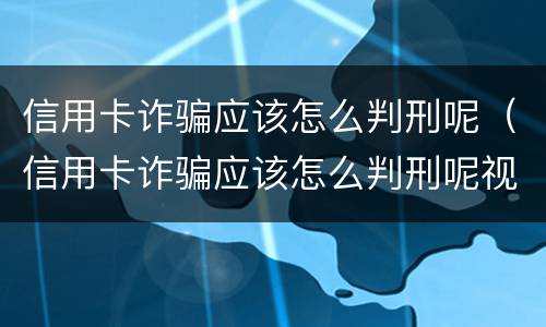 信用卡诈骗应该怎么判刑呢（信用卡诈骗应该怎么判刑呢视频）