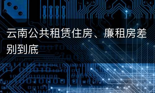 云南公共租赁住房、廉租房差别到底