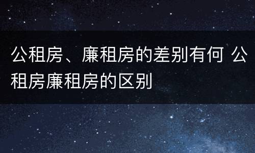 公租房、廉租房的差别有何 公租房廉租房的区别