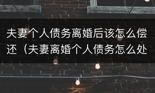 夫妻个人债务离婚后该怎么偿还（夫妻离婚个人债务怎么处理）