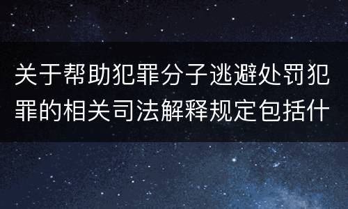 关于帮助犯罪分子逃避处罚犯罪的相关司法解释规定包括什么重要内容