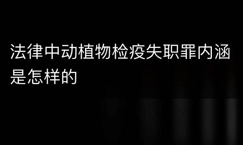 法律中动植物检疫失职罪内涵是怎样的