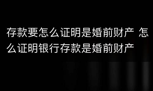 存款要怎么证明是婚前财产 怎么证明银行存款是婚前财产