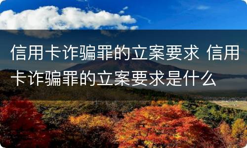信用卡诈骗罪的立案要求 信用卡诈骗罪的立案要求是什么