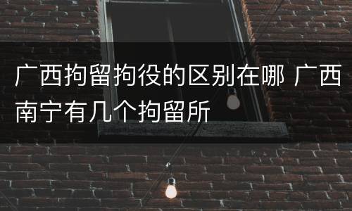 广西拘留拘役的区别在哪 广西南宁有几个拘留所