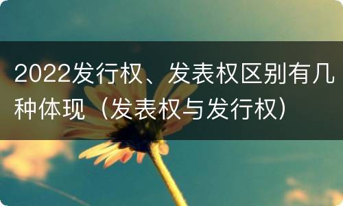 2022发行权、发表权区别有几种体现（发表权与发行权）