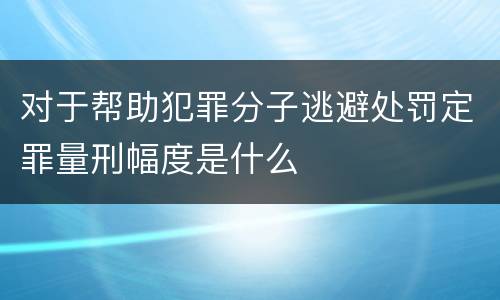 对于帮助犯罪分子逃避处罚定罪量刑幅度是什么