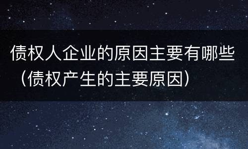 债权人企业的原因主要有哪些（债权产生的主要原因）