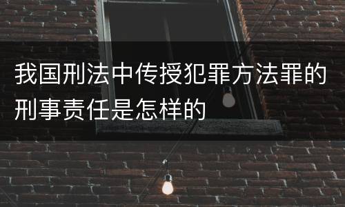 我国刑法中传授犯罪方法罪的刑事责任是怎样的