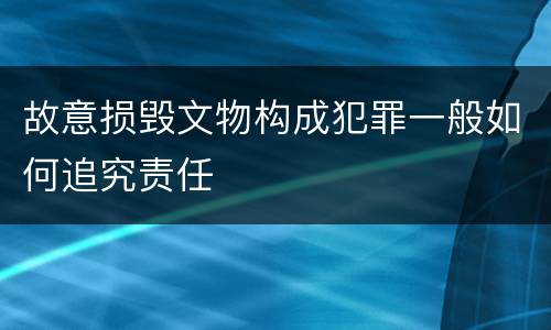 故意损毁文物构成犯罪一般如何追究责任