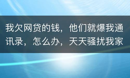 我欠网贷的钱，他们就爆我通讯录，怎么办，天天骚扰我家人