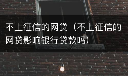 不上征信的网贷（不上征信的网贷影响银行贷款吗）