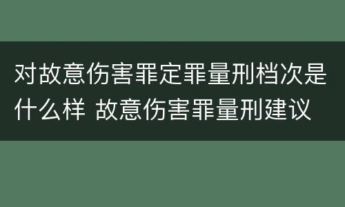 对故意伤害罪定罪量刑档次是什么样 故意伤害罪量刑建议