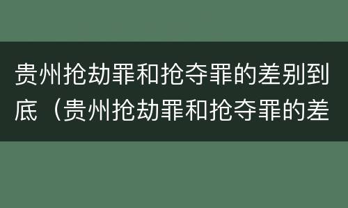 贵州抢劫罪和抢夺罪的差别到底（贵州抢劫罪和抢夺罪的差别到底有多大）