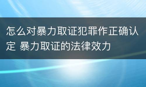 怎么对暴力取证犯罪作正确认定 暴力取证的法律效力