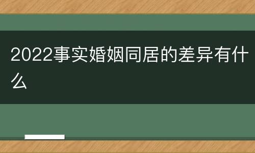 2022事实婚姻同居的差异有什么