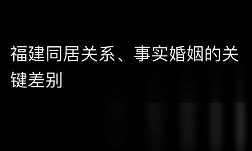 福建同居关系、事实婚姻的关键差别