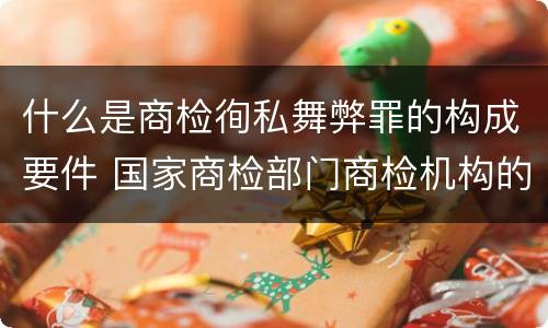 什么是商检徇私舞弊罪的构成要件 国家商检部门商检机构的工作人员徇私舞弊伪造检验结果