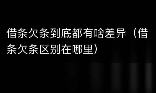 借条欠条到底都有啥差异（借条欠条区别在哪里）