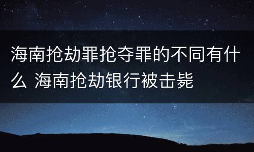 海南抢劫罪抢夺罪的不同有什么 海南抢劫银行被击毙