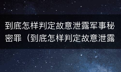 到底怎样判定故意泄露军事秘密罪（到底怎样判定故意泄露军事秘密罪名）