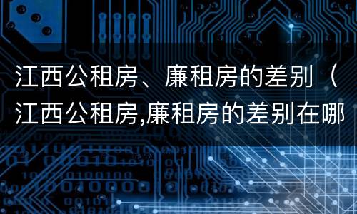 江西公租房、廉租房的差别（江西公租房,廉租房的差别在哪）