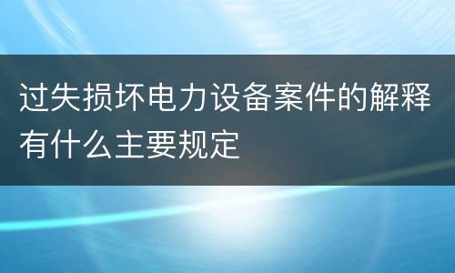 过失损坏电力设备案件的解释有什么主要规定