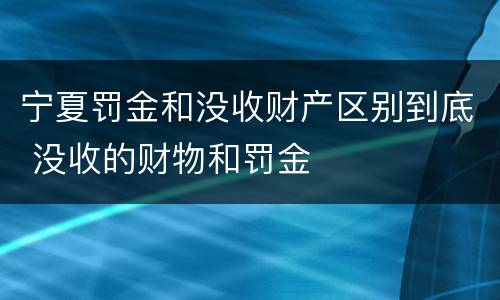 宁夏罚金和没收财产区别到底 没收的财物和罚金
