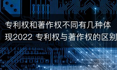 专利权和著作权不同有几种体现2022 专利权与著作权的区别与联系