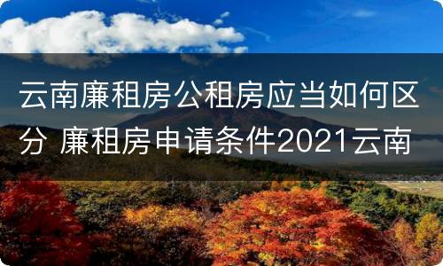 云南廉租房公租房应当如何区分 廉租房申请条件2021云南