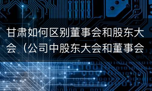 甘肃如何区别董事会和股东大会（公司中股东大会和董事会是什么关系）
