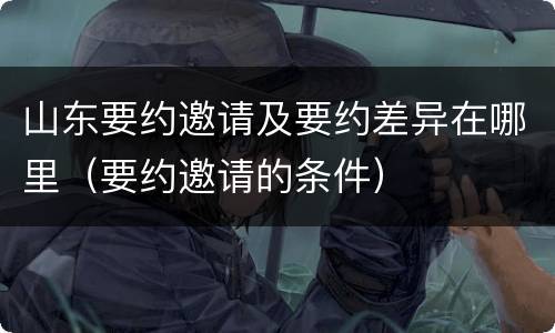 山东要约邀请及要约差异在哪里（要约邀请的条件）