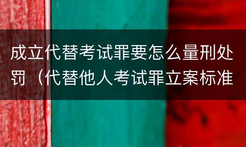 成立代替考试罪要怎么量刑处罚（代替他人考试罪立案标准）