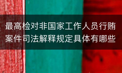 最高检对非国家工作人员行贿案件司法解释规定具体有哪些