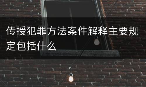 传授犯罪方法案件解释主要规定包括什么
