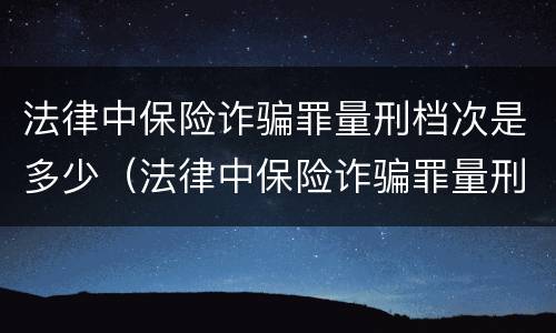 法律中保险诈骗罪量刑档次是多少（法律中保险诈骗罪量刑档次是多少啊）