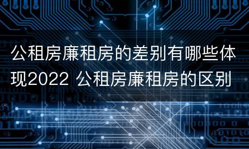 公租房廉租房的差别有哪些体现2022 公租房廉租房的区别