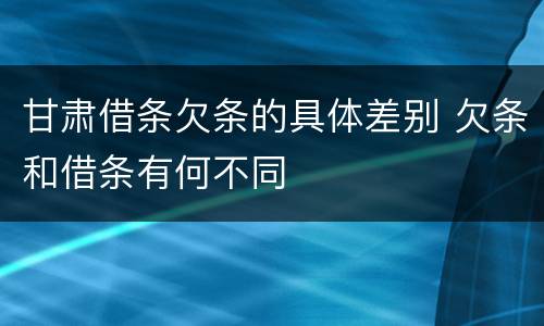 甘肃借条欠条的具体差别 欠条和借条有何不同