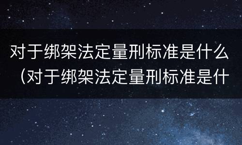对于绑架法定量刑标准是什么（对于绑架法定量刑标准是什么）