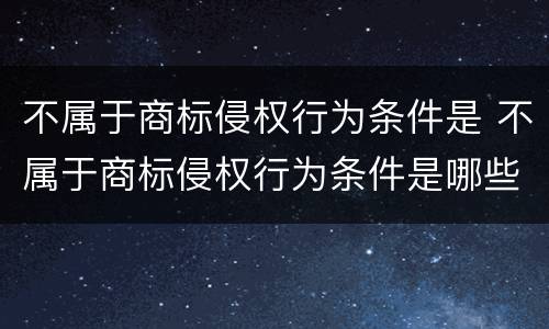 不属于商标侵权行为条件是 不属于商标侵权行为条件是哪些
