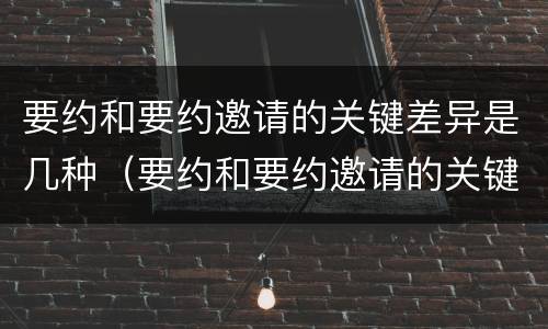 要约和要约邀请的关键差异是几种（要约和要约邀请的关键差异是几种方式）
