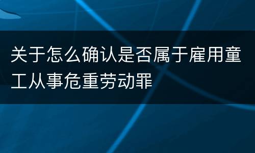 关于怎么确认是否属于雇用童工从事危重劳动罪