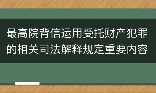 最高院背信运用受托财产犯罪的相关司法解释规定重要内容都有哪些