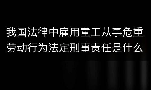我国法律中雇用童工从事危重劳动行为法定刑事责任是什么