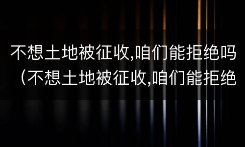 不想土地被征收,咱们能拒绝吗（不想土地被征收,咱们能拒绝吗英文）