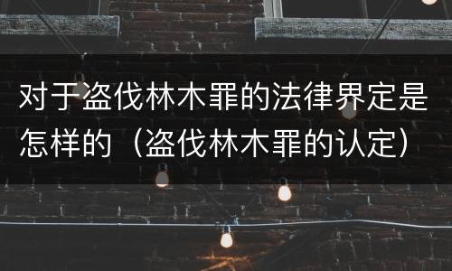 对于盗伐林木罪的法律界定是怎样的（盗伐林木罪的认定）