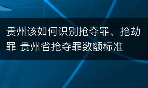 贵州该如何识别抢夺罪、抢劫罪 贵州省抢夺罪数额标准